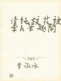 清纯校花被脔日常h笔趣阁
