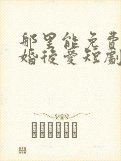 那里能免费看先婚后爱短剧封面