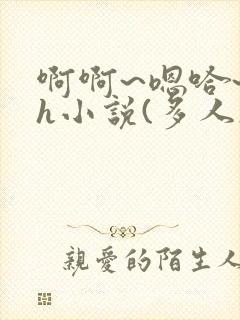 啊啊~嗯哈~高h小说(多人)