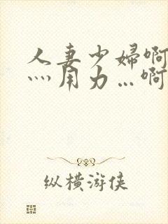 人妻少妇啊灬啊灬用力…啊快