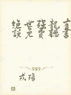 绝世强龙有声小说免费听书