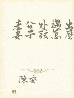 老公外遇出轨了妻子该怎么做