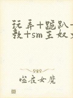 玩弄+跪趴+调教+sm主奴文