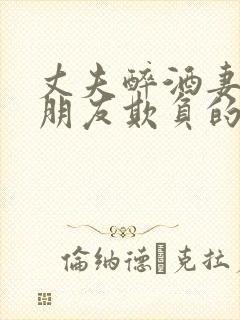丈夫醉酒妻子被朋友欺负的小说