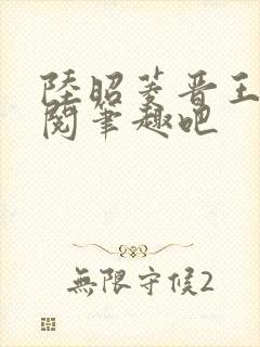 陆昭菱晋王周时阅笔趣吧