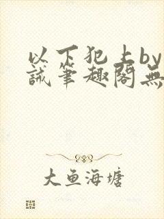 以下犯上by训诫笔趣阁无弹窗