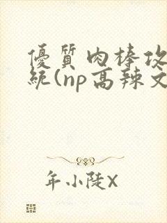 优质肉棒攻略系统(np高辣文)封面