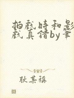 拍戏时和影帝假戏真错by笔趣阁阅读