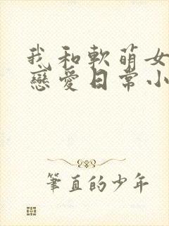 我和软萌女友的恋爱日常小说
