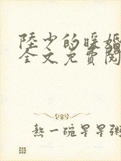 陆少的暖婚新妻全文免费阅读