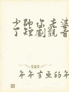 少帅你老婆又跑了短剧观看完整版