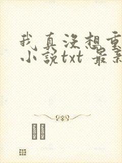 我真没想重生啊小说txt 最新章节 无弹窗