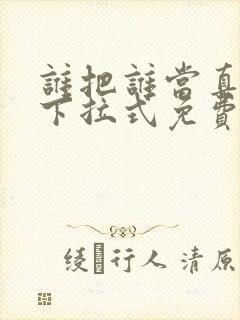 谁把谁当真漫画下拉式免费阅读