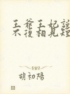 王爷王妃说此生不复相见短剧全集抢先看