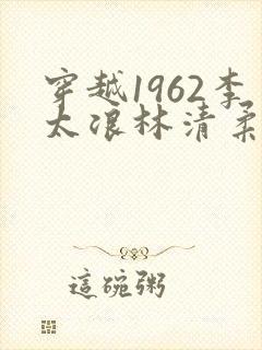 穿越1962李太浪林清柔全文免费阅读下