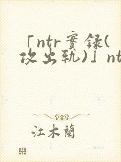 「ntr实录(攻出轨)」ntr实录(攻出轨)完