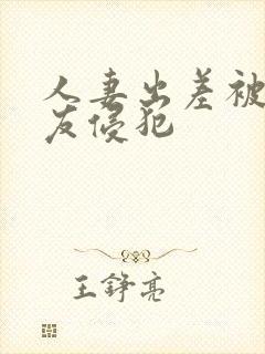 人妻出差被夫朋友侵犯