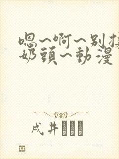 嗯~啊~别揉我奶头~动漫