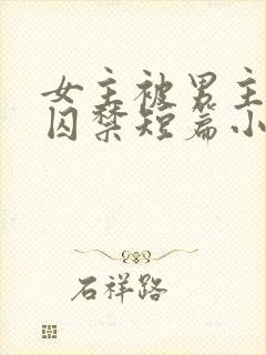 女主被男主疯狂囚禁短篇小说