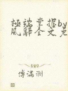 极端掌握by南风辞全文免费阅读笔趣阁