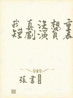 我真没想重生啊短剧演员表