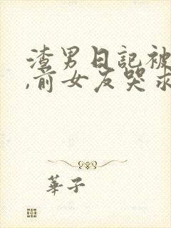 渣男日记被曝光,前女友哭求原谅小说