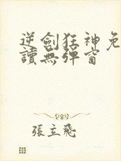 逆剑狂神免费阅读无弹窗