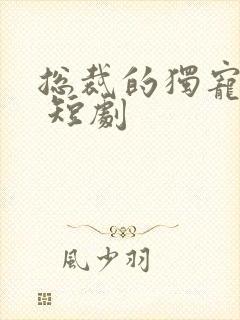 总裁的独宠甜妻 短剧