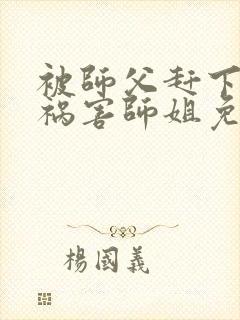 被师父赶下山去祸害师姐免费下载最新章节
