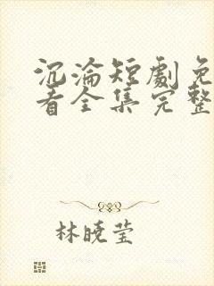沉沦短剧免费观看全集完整版高清
