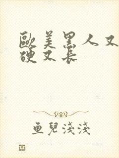 欧美黑人又粗又硬又长