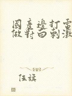 国产边打电话边做对白刺激