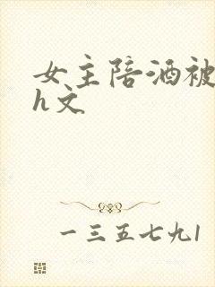 女主陪酒被c高h文