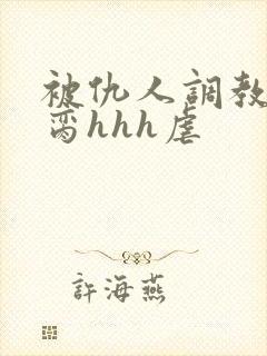 被仇人调教成禁脔hhh虐