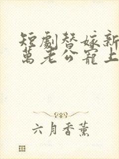 短剧替嫁新娘亿万老公宠上天免费观看