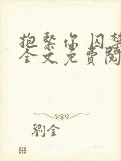 抱紧你 囚禁你全文免费阅读小说