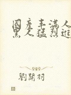 国产丰满人妻被黑人猛烈进入