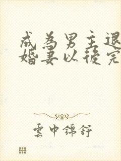 成为男主退亲未婚妻以后完整版