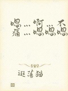 嗯…啊…不要…痛…嗯嗯嗯…啊啊啊