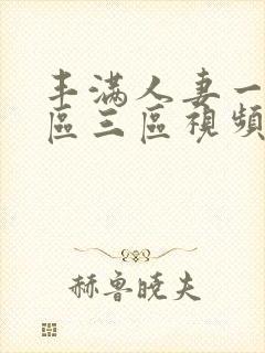 丰满人妻一区二区三区视频不卡