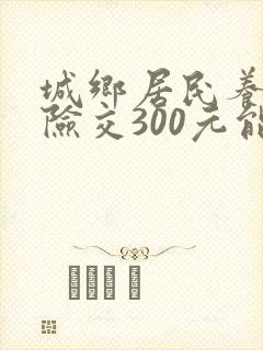 城乡居民养老保险交300元能领多少钱