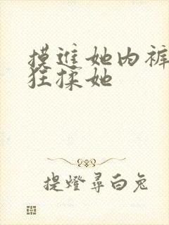 摸进她内裤里疯狂揉她