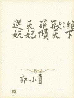 逆天萌兽:绝世妖妃倾天下正版