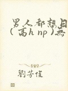 男人都想日她 ( 高h np )无