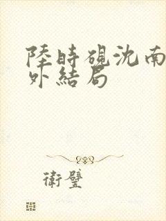 陆时砚沈南初番外结局