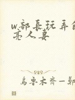 w部长玩弄的漂亮人妻