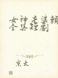 女神老婆赖上我全集短剧