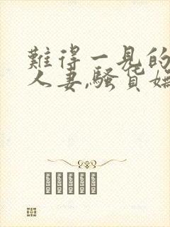 难得一见的极品人妻,骚货妩媚动人,