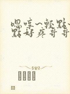 嗯哼~轻点~轻点好疼哥哥