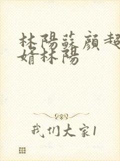 林阳苏颜超级赘婿林阳